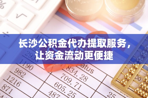 旌德长沙公积金代办提取服务，让资金流动更便捷