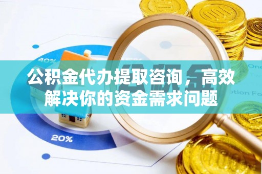 旌德公积金代办提取咨询，高效解决你的资金需求问题