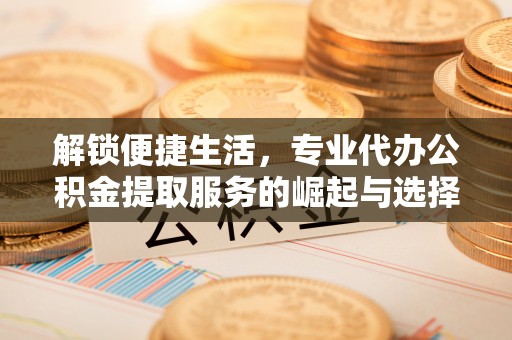 旌德解锁便捷生活，专业代办公积金提取服务的崛起与选择