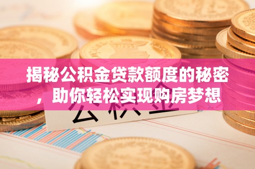 旌德揭秘公积金贷款额度的秘密，助你轻松实现购房梦想