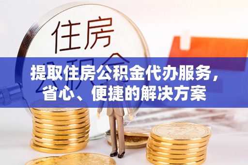 旌德提取住房公积金代办服务，省心、便捷的解决方案