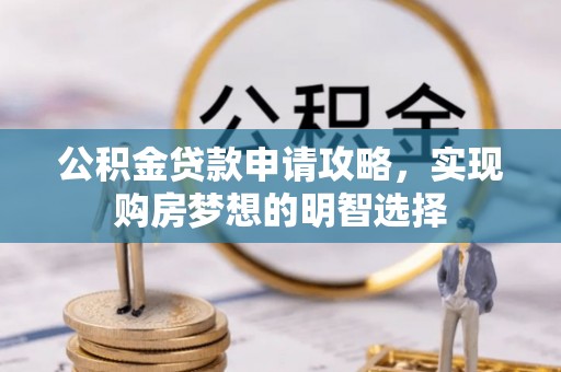 旌德公积金贷款申请攻略，实现购房梦想的明智选择