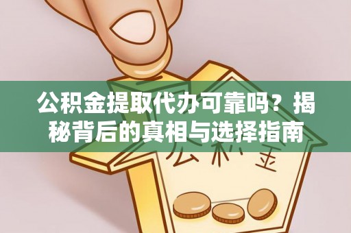 旌德公积金提取代办可靠吗？揭秘背后的真相与选择指南