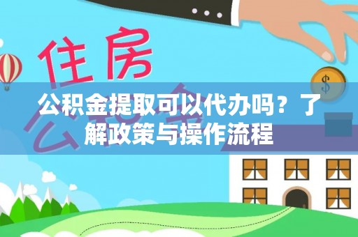 旌德公积金提取可以代办吗？了解政策与操作流程
