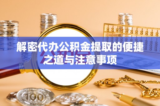 旌德解密代办公积金提取的便捷之道与注意事项