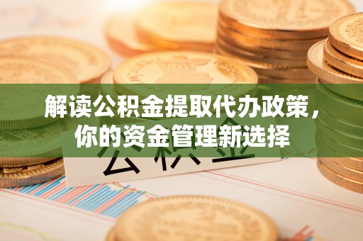 旌德解读公积金提取代办政策，你的资金管理新选择