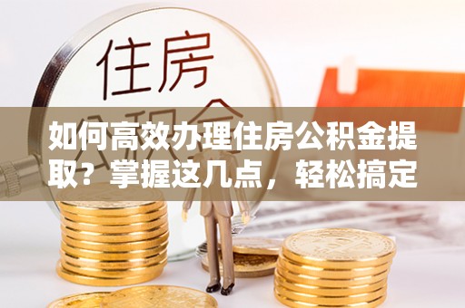 旌德如何高效办理住房公积金提取？掌握这几点，轻松搞定！