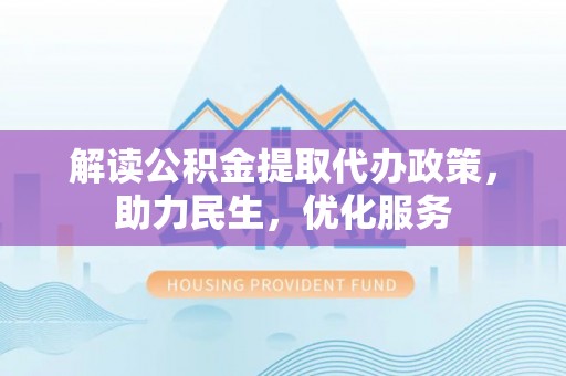 旌德解读公积金提取代办政策，助力民生，优化服务