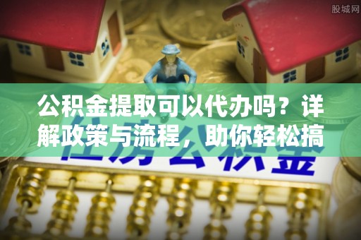 旌德公积金提取可以代办吗？详解政策与流程，助你轻松搞定！