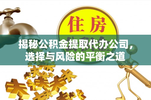 旌德揭秘公积金提取代办公司，选择与风险的平衡之道