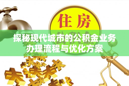 旌德探秘现代城市的公积金业务办理流程与优化方案