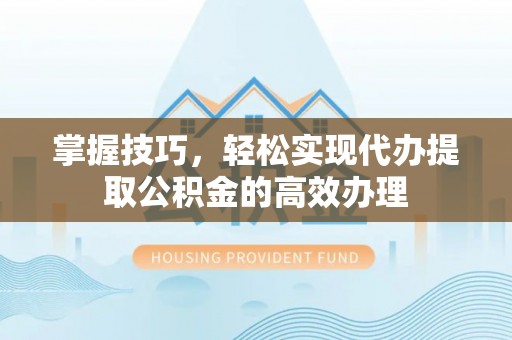 旌德掌握技巧，轻松实现代办提取公积金的高效办理