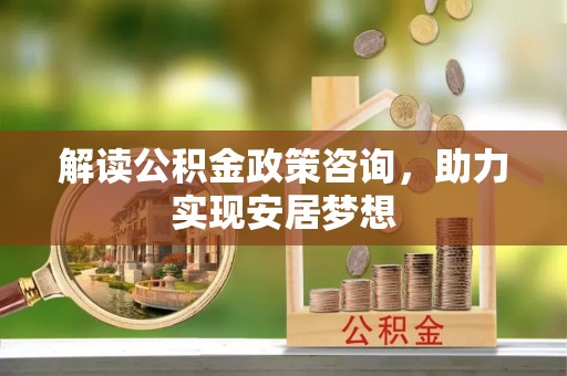 旌德解读公积金政策咨询，助力实现安居梦想