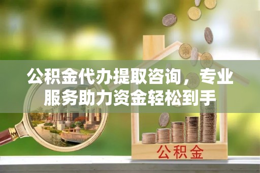 旌德公积金代办提取咨询，专业服务助力资金轻松到手