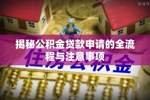 旌德揭秘公积金贷款申请的全流程与注意事项