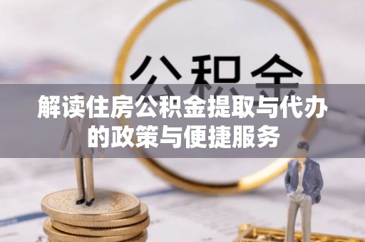旌德解读住房公积金提取与代办的政策与便捷服务