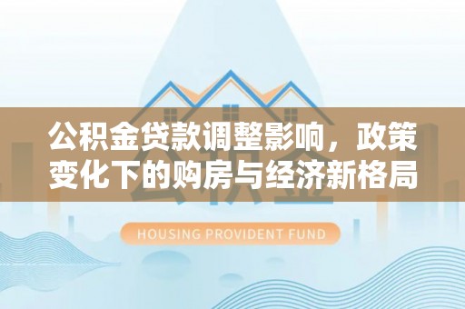 旌德公积金贷款调整影响，政策变化下的购房与经济新格局