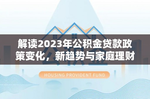 旌德解读2023年公积金贷款政策变化，新趋势与家庭理财规划