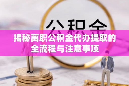 旌德揭秘离职公积金代办提取的全流程与注意事项