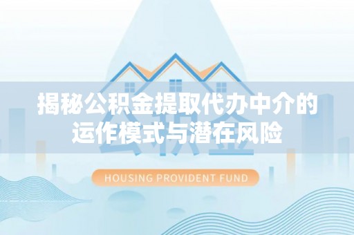 旌德揭秘公积金提取代办中介的运作模式与潜在风险