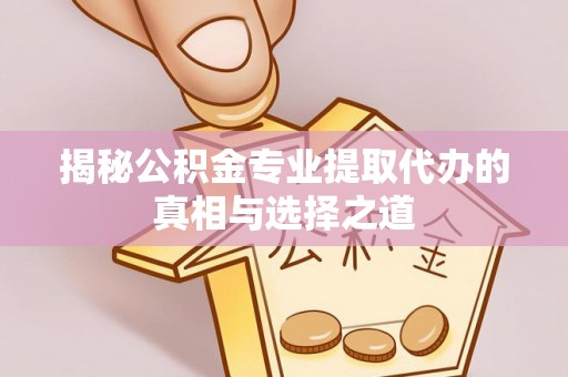 旌德揭秘公积金专业提取代办的真相与选择之道