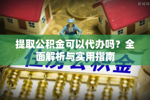 旌德提取公积金可以代办吗？全面解析与实用指南