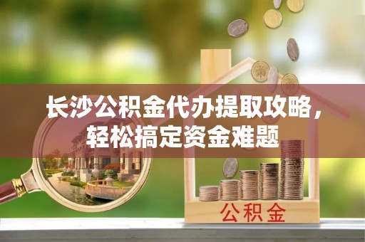 旌德长沙公积金代办提取攻略，轻松搞定资金难题