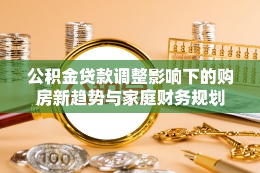 旌德公积金贷款调整影响下的购房新趋势与家庭财务规划