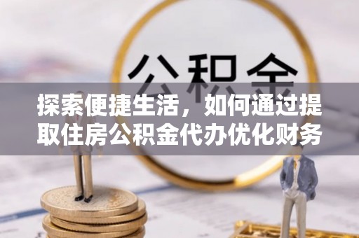 旌德探索便捷生活，如何通过提取住房公积金代办优化财务规划