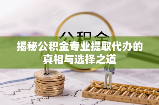 旌德揭秘公积金专业提取代办的真相与选择之道
