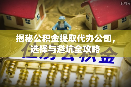 旌德揭秘公积金提取代办公司，选择与避坑全攻略