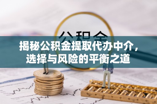 旌德揭秘公积金提取代办中介，选择与风险的平衡之道