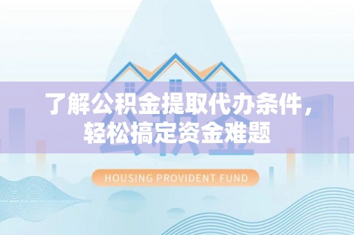 旌德了解公积金提取代办条件，轻松搞定资金难题