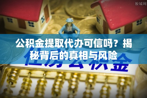 旌德公积金提取代办可信吗？揭秘背后的真相与风险