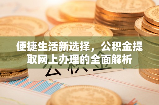 旌德便捷生活新选择，公积金提取网上办理的全面解析