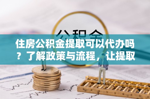 旌德住房公积金提取可以代办吗？了解政策与流程，让提取更便捷