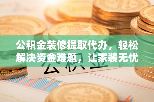 旌德公积金装修提取代办，轻松解决资金难题，让家装无忧