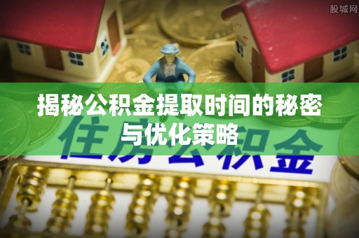 旌德揭秘公积金提取时间的秘密与优化策略