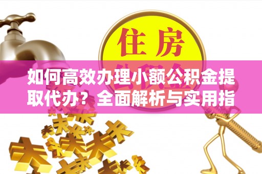 旌德如何高效办理小额公积金提取代办？全面解析与实用指南
