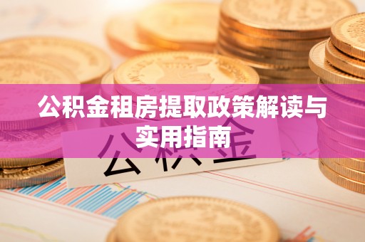 旌德公积金租房提取政策解读与实用指南