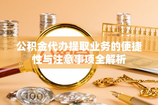 旌德公积金代办提取业务的便捷性与注意事项全解析