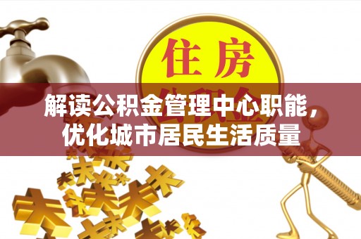旌德解读公积金管理中心职能，优化城市居民生活质量