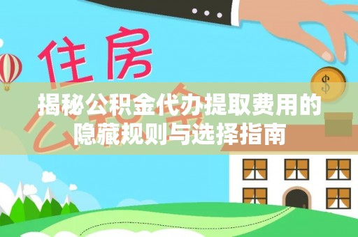 旌德揭秘公积金代办提取费用的隐藏规则与选择指南