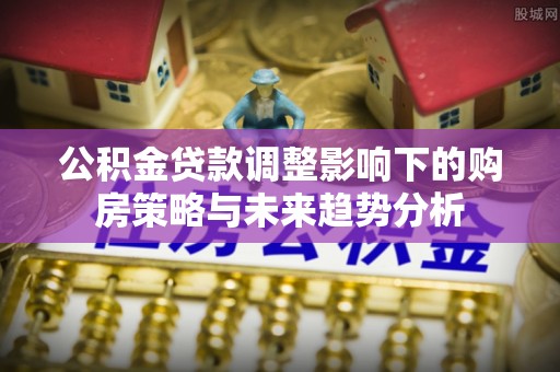 旌德公积金贷款调整影响下的购房策略与未来趋势分析