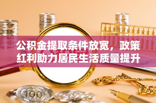 旌德公积金提取条件放宽，政策红利助力居民生活质量提升