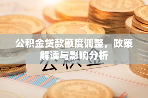 旌德公积金贷款额度调整，政策解读与影响分析