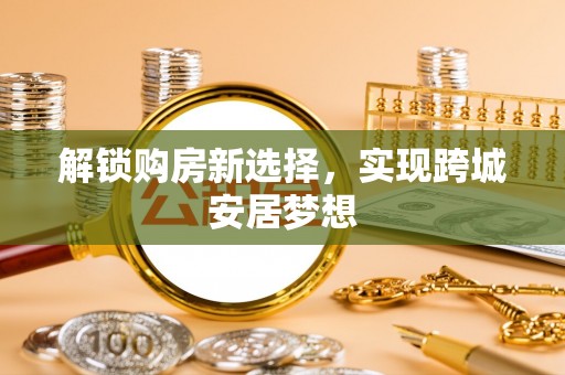 旌德解锁购房新选择，实现跨城安居梦想