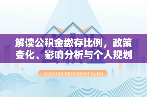 旌德解读公积金缴存比例，政策变化、影响分析与个人规划