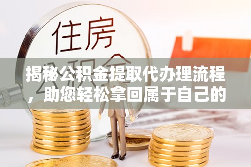 旌德揭秘公积金提取代办理流程，助您轻松拿回属于自己的钱