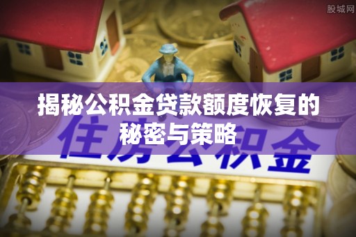 旌德揭秘公积金贷款额度恢复的秘密与策略